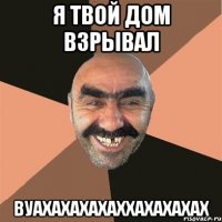 я твой дом взрывал вуахахахахаххахахахах