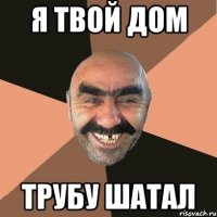 я твой дом трубу шатал