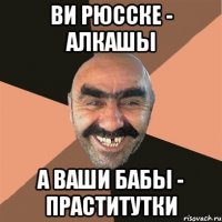 ви рюсске - алкашы а ваши бабы - праститутки