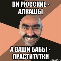 ви рюсские - алкашы а ваши бабы - праститутки