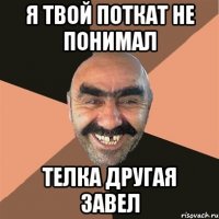 я твой поткат не понимал телка другая завел