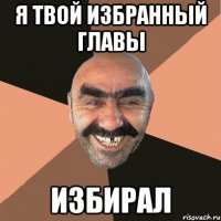 я твой избранный главы избирал