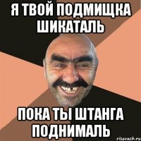 я твой подмищка шикаталь пока ты штанга поднималь