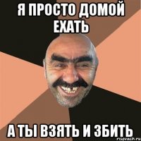 я просто домой ехать а ты взять и збить