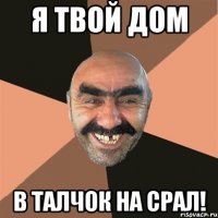 я твой дом в талчок на срал!