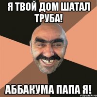 я твой дом шатал труба! аббакума папа я!