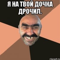 я на твой дочка дрочил. 