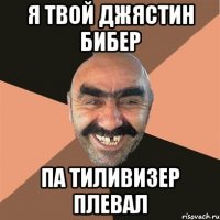 я твой джястин бибер па тиливизер плевал