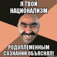 я твой национализм родоплеменным сознаний объяснял!