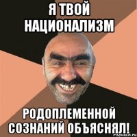 я твой национализм родоплеменной сознаний объяснял!