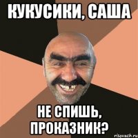 кукусики, саша не спишь, проказник?