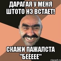 дарагая у меня штото нэ встает! скажи пажалста "беееее"