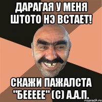 дарагая у меня штото нэ встает! скажи пажалста "беееее" (с) а.а.п.