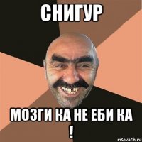 снигур мозги ка не еби ка !