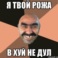 я твой рожа в хуй не дул