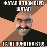 фатал я твой серв шатал (с) не понятно кто!