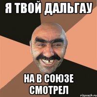 я твой дальгау на в союзе смотрел