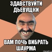 здавствуйти дьевущки вам почь вибрать шаурма