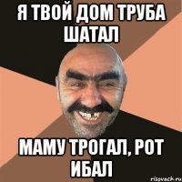я твой дом труба шатал маму трогал, рот ибал