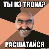 ты из tronа? расшатайся