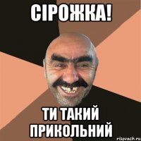 сірожка! ти такий прикольний