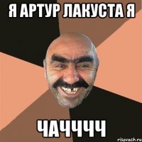 я артур лакуста я чачччч