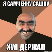 я самченку сашку хуя держал