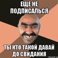 еще не подписалься ты кто такой давай до свидания