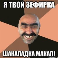я твой зефирка шакаладка макал!