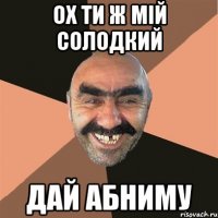 ох ти ж мій солодкий дай абниму