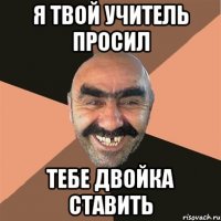 я твой учитель просил тебе двойка ставить