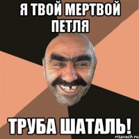 я твой мертвой петля труба шаталь!