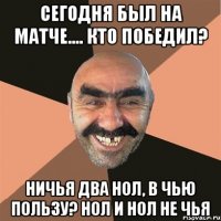 сегодня был на матче.... кто победил? ничья два нол, в чью пользу? нол и нол не чья