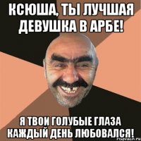 ксюша, ты лучшая девушка в арбе! я твои голубые глаза каждый день любовался!