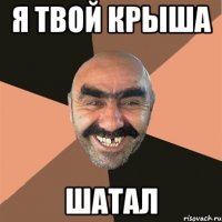 я твой крыша шатал