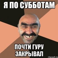 я по субботам почти гуру закрывал