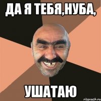 да я тебя,нуба, ушатаю