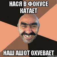 нася в фокусе катает наш ашот охуевает