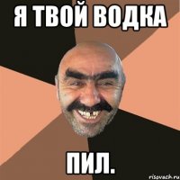 я твой водка пил.