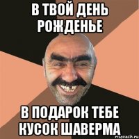 в твой день рожденье в подарок тебе кусок шаверма