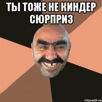 ты тоже не киндер сюрприз 