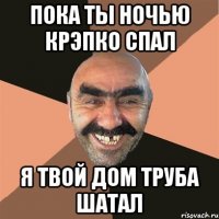 пока ты ночью крэпко спал я твой дом труба шатал