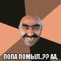  попа помыл..?? аа.