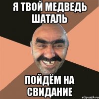 я твой медведь шаталь пойдём на свидание