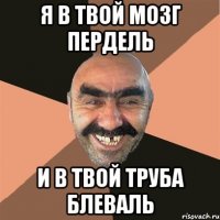 я в твой мозг пердель и в твой труба блеваль