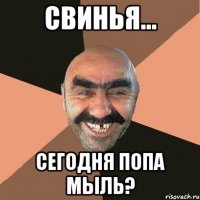 свинья... сегодня попа мыль?