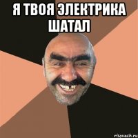 я твоя электрика шатал 