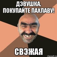 дэвушка, покупайте пахлаву! свэжая