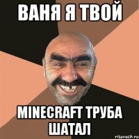 ваня я твой minecraft труба шатал