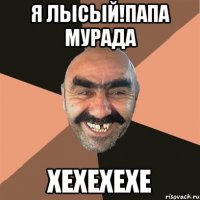 я лысый!папа мурада хехехехе